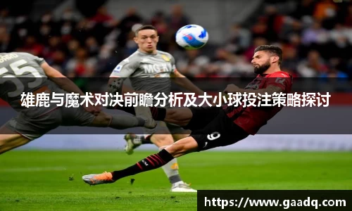 雄鹿与魔术对决前瞻分析及大小球投注策略探讨