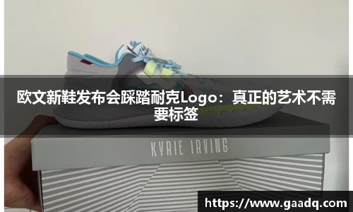 欧文新鞋发布会踩踏耐克Logo：真正的艺术不需要标签